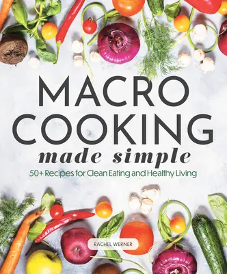 Makrofőzés egyszerűen: 50+ recept a tiszta táplálkozáshoz és az egészséges élethez - Macro Cooking Made Simple: 50+ Recipes for Clean Eating and Healthy Living