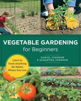 Zöldségtermesztés kezdőknek: Learn to Grow Anything No matter Where You Live - Vegetable Gardening for Beginners: Learn to Grow Anything No Matter Where You Live