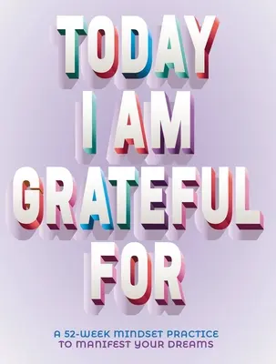 Egy mai nap, amiért hálás vagyok: 52 hetes gondolkodásmód álmaid manifesztálásához - A Today I Am Grateful for: 52-Week Mindset to Manifest Your Dreams