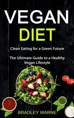 Vegán étrend: Tiszta táplálkozás a zöld jövőért (Az egészséges vegán életmód végső útmutatója) - Vegan Diet: Clean Eating for a Green Future (The Ultimate Guide to a Healthy Vegan Lifestyle)