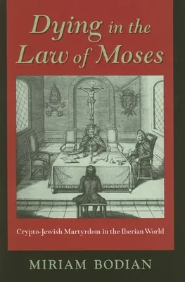 Halál a mózesi törvényben: Kripto-zsidó mártíromság az ibériai világban - Dying in the Law of Moses: Crypto-Jewish Martyrdom in the Iberian World