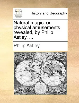 Természetes varázslat: Or, Physical Amusements Revealed, írta Philip Astley, ... - Natural Magic: Or, Physical Amusements Revealed, by Philip Astley, ...