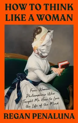 Hogyan gondolkodj úgy, mint egy nő: Négy filozófusnő, akik megtanítottak, hogyan szeressem az elme életét - How to Think Like a Woman: Four Women Philosophers Who Taught Me How to Love the Life of the Mind