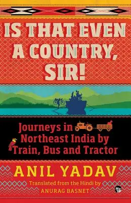 Ez egyáltalán egy ország, uram! Utazások Északkelet-Indiában vonattal, busszal és traktorral - Is That Even a Country, Sir!: Journeys in Northeast India by Train, Bus and Tractor