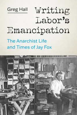 Writing Labor's Emancipation: Jay Fox anarchista élete és kora - Writing Labor's Emancipation: The Anarchist Life and Times of Jay Fox