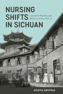 Ápolási műszakok Szecsuánban: Kanadai missziók és a háborús Kína, 1937-1951 - Nursing Shifts in Sichuan: Canadian Missions and Wartime China, 1937-1951