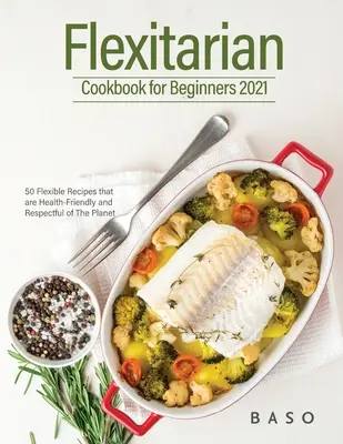 Flexitáriánus szakácskönyv kezdőknek 2021: 50 rugalmas recept, amely egészségbarát és tiszteli a bolygót. - Flexitarian cookbook for Beginners 2021: 50 Flexible Recipes that are Health-Friendly and Respectful of The Planet.