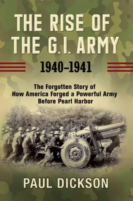 A hadsereg felemelkedése, 1940-1941: Az elfeledett történet arról, hogyan kovácsolt Amerika egy hatalmas hadsereget Pearl Harbor előtt. - The Rise of the G.I. Army, 1940-1941: The Forgotten Story of How America Forged a Powerful Army Before Pearl Harbor