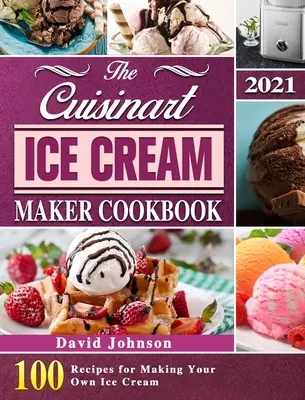 A Cuisinart fagylaltkészítő szakácskönyve 2021: 100 recept a saját fagylaltkészítéshez - The Cuisinart Ice Cream Maker Cookbook 2021: 100 Recipes for Making Your Own Ice Cream