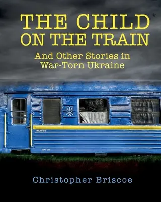 A gyermek a vonaton: És más történetek a háború sújtotta Ukrajnában - The Child on the Train: And Other Stories in War-Torn Ukraine