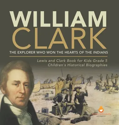 William Clark: The Explorer Who Won the Hearts of the Indians Lewis and Clark Book for Kids 5. osztályos gyermekek történelmi életrajzai - William Clark: The Explorer Who Won the Hearts of the Indians Lewis and Clark Book for Kids Grade 5 Children's Historical Biographies