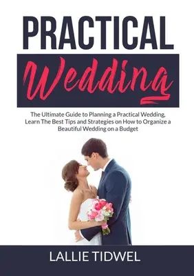 Gyakorlati esküvő: The Ultimate Guide to Planning a Practical Wedding, Learn The Best Tips and Strategies on How to Organize a Beautiful - Practical Wedding: The Ultimate Guide to Planning a Practical Wedding, Learn The Best Tips and Strategies on How to Organize a Beautiful