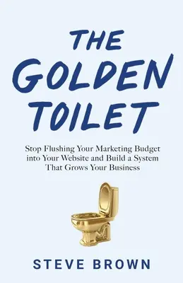 Az arany vécé: Hagyd abba a marketingköltségvetésed weboldaladba öblítését, és építs egy olyan rendszert, amely növeli a vállalkozásodat - The Golden Toilet: Stop Flushing Your Marketing Budget into Your Website and Build a System That Grows Your Business