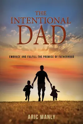 A szándékos apa: Öleld magadhoz és töltsd be az apaság ígéretét - The Intentional Dad: Embrace and Fulfill the Promise of Fatherhood