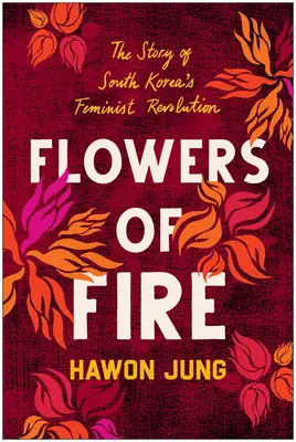 A tűz virágai: A dél-koreai feminista mozgalom belső története, és mit jelent ez a nők jogai számára világszerte - Flowers of Fire: The Inside Story of South Korea's Feminist Movement and What It Means for Women' S Rights Worldwide