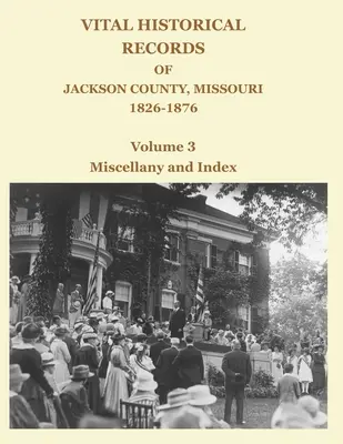 Jackson megye, Missouri történelmi feljegyzései, 1826-1876: 3. kötet: Vegyes könyvek és tartalomjegyzék - Vital Historical Records of Jackson County, Missouri, 1826-1876: Volume 3: Miscellany and Index