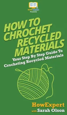 Hogyan horgoljunk újrahasznosított anyagokat: Az újrahasznosított anyagok horgolásának lépésről lépésre történő útmutatója - How To Crochet Recycled Materials: Your Step By Step Guide To Crocheting Recycled Materials