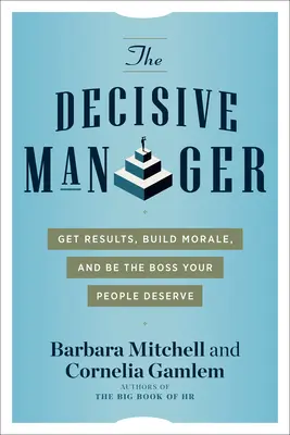 The Decisive Manager: Eredményeket elérni, morált építeni, és olyan főnökké válni, amilyet az emberei megérdemelnek - The Decisive Manager: Get Results, Build Morale, and Be the Boss Your People Deserve