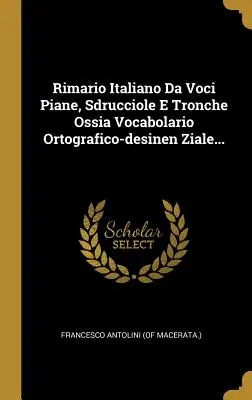 Rimario Italiano Da Voci Piane, Sdrucciole E Tronche Ossia Vocabolario Ortografico-desinen Ziale... (Francesco Antolini (of Macerata ).)