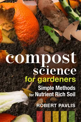 Komposzt tudomány kertészeknek: Komposztálás: Egyszerű módszerek a tápanyagban gazdag talajhoz - Compost Science for Gardeners: Simple Methods for Nutrient-Rich Soil