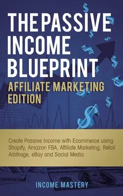 The Passive Income Blueprint Affiliate Marketing Edition: Create Passive Income with Ecommerce using Shopify, Amazon FBA, Affiliate Marketing, Retail