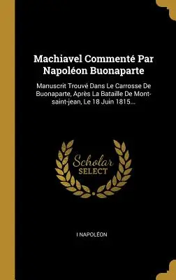 Machiavelli Comment Par Napolon Buonaparte: Manuscrit Trouv Dans Le Carrosse De Buonaparte, Aprs La Bataille De Mont-saint-jean, Le 18 Juin 1815... - Machiavel Comment Par Napolon Buonaparte: Manuscrit Trouv Dans Le Carrosse De Buonaparte, Aprs La Bataille De Mont-saint-jean, Le 18 Juin 1815...