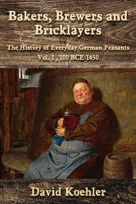 Pékek, sörfőzők és téglagyárosok: A mindennapi német parasztok története, 1. kötet, i. e. 100-1450. - Bakers, Brewers and Bricklayers: The History of Everyday German Peasants, Vol. 1, 100 BCE-1450