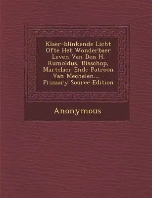 Klaer-Blinkende Licht Ofte Het Wonderbaer Leven Van Den H. Rumoldus, Bisschop, Martelaer Ende Patroon Van Mechelen...