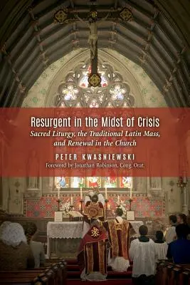 Újjászületés a válság közepette: Szent Liturgia, a hagyományos latin mise és megújulás az egyházban - Resurgent in the Midst of Crisis: Sacred Liturgy, the Traditional Latin Mass, and Renewal in the Church