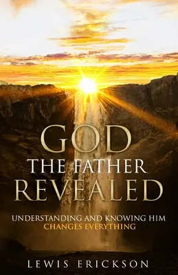 Isten, az Atya kinyilatkoztatása: Az Ő megértése és megismerése mindent megváltoztat - God the Father Revealed: Understanding and Knowing Him Changes Everything