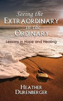 A hétköznapokban meglátni a rendkívüli dolgokat: Leckék a reményről és a gyógyulásról - Seeing the Extraordinary in the Ordinary: Lessons in Hope and Healing