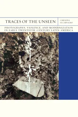 A láthatatlan nyomai: Photography, Violence, and Modernization in Early Twentieth-Century Latin America 43. kötet - Traces of the Unseen: Photography, Violence, and Modernization in Early Twentieth-Century Latin America Volume 43
