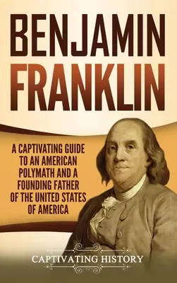 Benjamin Franklin: A Captivating Guide to an American Polymath and a Founding Father of the United States of America (Megragadó útikalauz az amerikai polihisztorról és az Amerikai Egyesült Államok alapító atyjáról) - Benjamin Franklin: A Captivating Guide to an American Polymath and a Founding Father of the United States of America