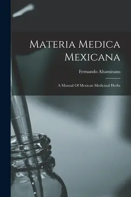 Materia Medica Mexicana: A Manual Of Mexican Medicina Materia Medicina: A Manual Of Mexican Medicinal Herbs - Materia Medica Mexicana: A Manual Of Mexican Medicinal Herbs