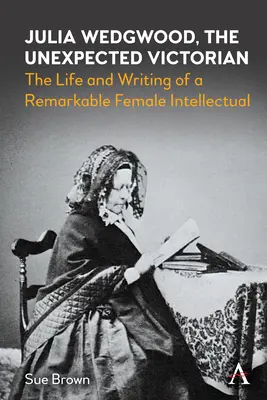 Julia Wedgwood, a váratlan viktoriánus: Egy figyelemre méltó női értelmiségi élete és írásai - Julia Wedgwood, the Unexpected Victorian: The Life and Writing of a Remarkable Female Intellectual