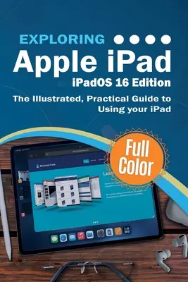 Az Apple iPad felfedezése - iPadOS 16 Edition: Az iPad használatának illusztrált, gyakorlati útmutatója - Exploring Apple iPad - iPadOS 16 Edition: The Illustrated, Practical Guide to Using your iPad