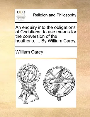 Vizsgálat a keresztények azon kötelességeiről, hogy eszközöket használjanak a pogányok megtérítésére. ... William Carey. - An Enquiry Into the Obligations of Christians, to Use Means for the Conversion of the Heathens. ... by William Carey.