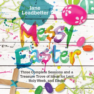 Messy Easter: Három teljes foglalkozás és ötletek kincsestára nagyböjtre, nagyhétre és húsvétra - Messy Easter: Three Complete Sessions and a Treasure Trove of Ideas for Lent, Holy Week, and Easter