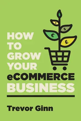 Hogyan növelheti e-kereskedelmi vállalkozását: A Google, Shopify, eBay, Amazon és F - How to Grow your eCommerce Business: The Essential Guide to Building a Successful Multi-Channel Online Business with Google, Shopify, eBay, Amazon & F