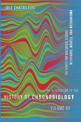 Bevezetés a kronobiológia történetébe, 3. kötet: A biológiai órák kutatása: Metaforák, modellek és mechanizmusok - An Introduction to the History of Chronobiology, Volume 3: The Search for Biological Clocks: Metaphors, Models, and Mechanisms