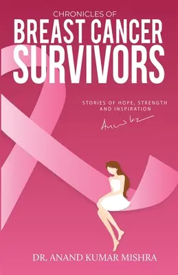 A mellrák túlélőinek krónikái: Történetek a reményről, az erőről és az inspirációról - Chronicles Of Breast Cancer Survivors: Stories of Hope, Strength and Inspiration