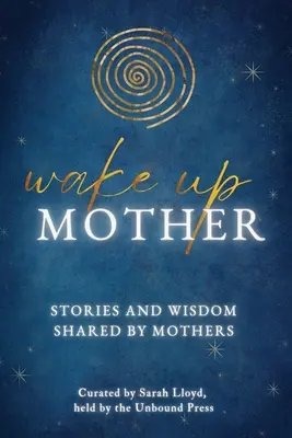 Ébresztő anya! Anyák által megosztott történetek és bölcsességek - Wake Up Mother: Stories And Wisdom Shared By Mothers