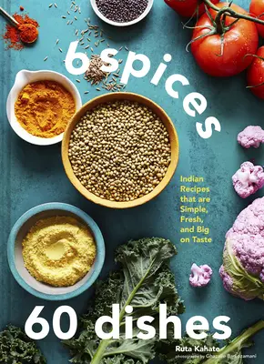 6 fűszer, 60 étel: Indiai receptek, amelyek egyszerűek, frissek és ízletesek - 6 Spices, 60 Dishes: Indian Recipes That Are Simple, Fresh, and Big on Taste