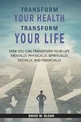 Transform Your Health... Transform Your Life: Hogyan alakíthatod át az életedet mentálisan, fizikailag, spirituálisan, társadalmilag és anyagilag - Transform Your Health... Transform Your Life: How you can TRANSFORM your life mentally, physically, spiritually, socially, and financially