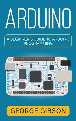 Arduino: A Beginner's Guide to Arduino Programming: A Beginner's Guide to Arduino Programming (Kezdők útmutatója az Arduino programozáshoz) - Arduino: A Beginner's Guide to Arduino Programming