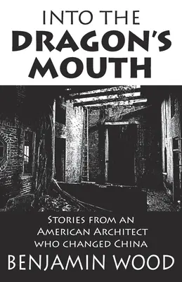 Into The Dragon's Mouth: Történetek egy amerikai építésztől, aki megváltoztatta Kínát - Into The Dragon's Mouth: Stories from an American Architect who changed China