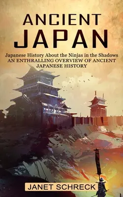 Az ősi Japán: Japán történelme Az árnyékban élő nindzsákról (Az ősi japán történelem lenyűgöző áttekintése) - Ancient Japan: Japanese History About the Ninjas in the Shadows (An Enthralling Overview of Ancient Japanese History)