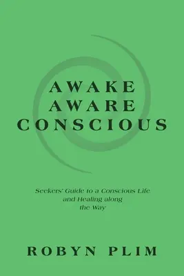 Éber-tudatos-tudatos: A keresők útmutatója a tudatos élethez és az út mentén történő gyógyuláshoz - Awake-Aware-Conscious: Seekers' Guide to a Conscious Life and Healing Along the Way