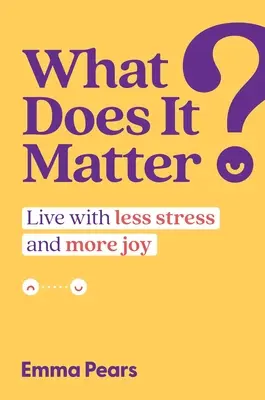 Mit számít ez?: Élj kevesebb stresszel és több örömmel - What Does It Matter?: Live with Less Stress and More Joy