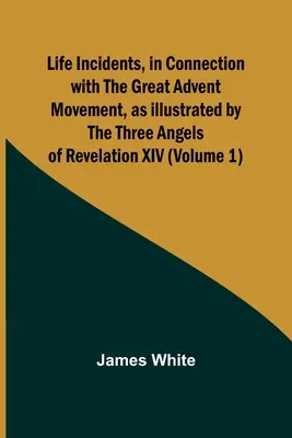 Életesemények a nagy adventi mozgalommal kapcsolatban, a Jelenések XIV. könyvének három angyala által illusztrálva (1. kötet) - Life Incidents, in Connection with the Great Advent Movement, as Illustrated by the Three Angels of Revelation XIV (Volume 1)